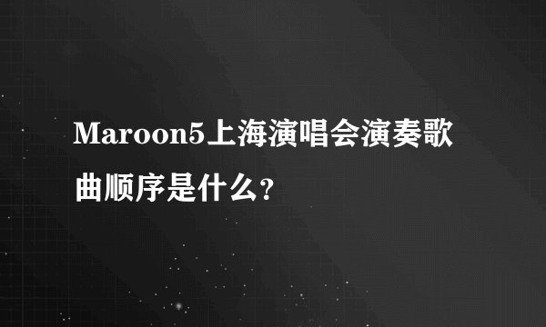 Maroon5上海演唱会演奏歌曲顺序是什么？