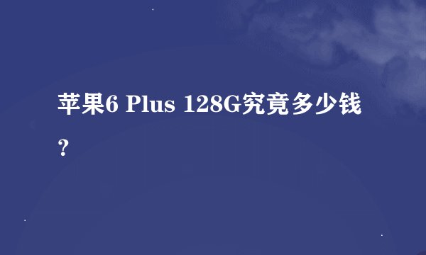 苹果6 Plus 128G究竟多少钱？