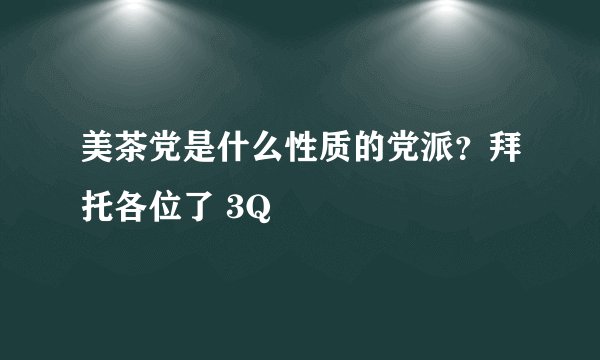 美茶党是什么性质的党派?拜托各位了 3Q