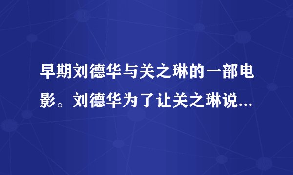 早期刘德华与关之琳的一部电影。刘德华为了让关之琳说真话。给他吃了药。华仔亲吻关。把药取出来。