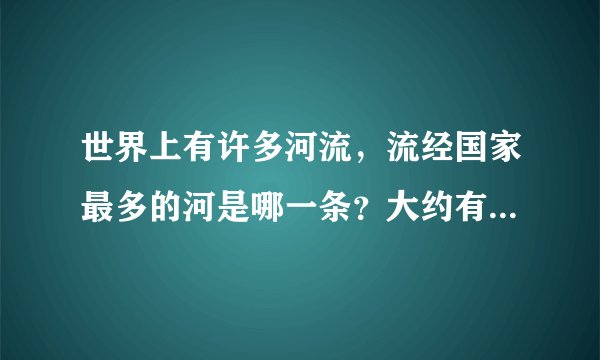 世界上有许多河流，流经国家最多的河是哪一条？大约有多长呢？