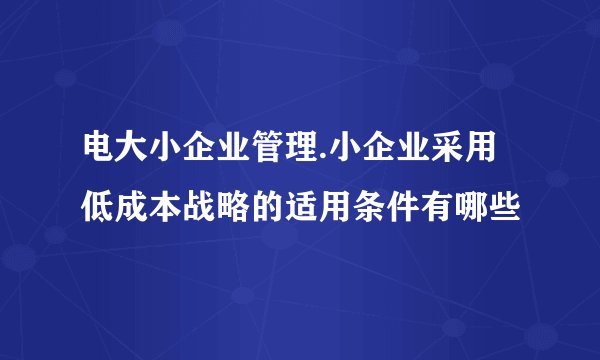 电大小企业管理.小企业采用低成本战略的适用条件有哪些