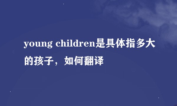 young children是具体指多大的孩子，如何翻译