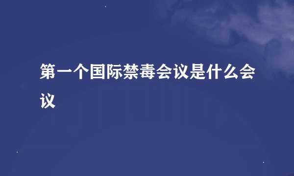 第一个国际禁毒会议是什么会议