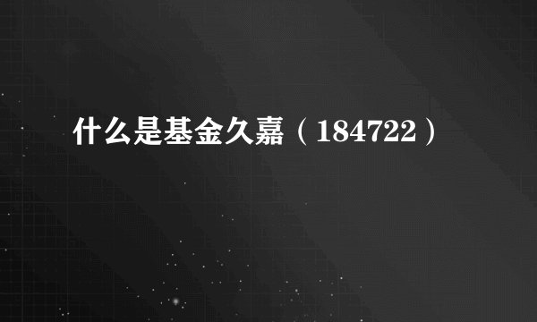 什么是基金久嘉（184722）