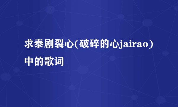 求泰剧裂心(破碎的心jairao)中的歌词
