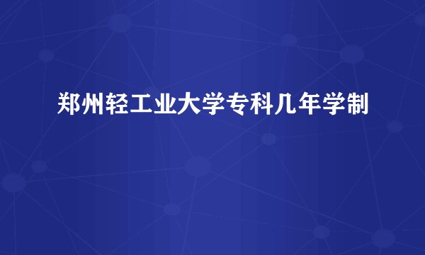 郑州轻工业大学专科几年学制