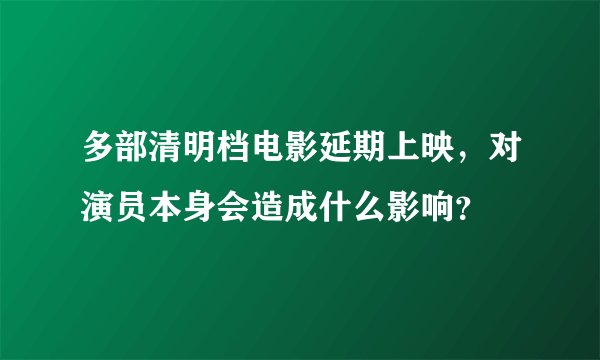 多部清明档电影延期上映，对演员本身会造成什么影响？
