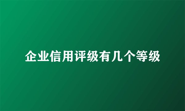 企业信用评级有几个等级