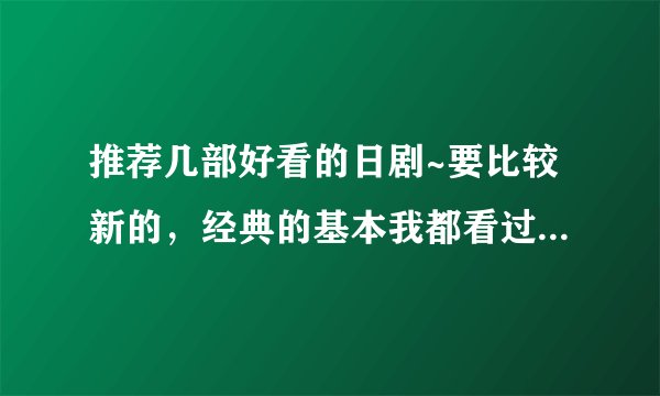 推荐几部好看的日剧~要比较新的，经典的基本我都看过了，谢谢！