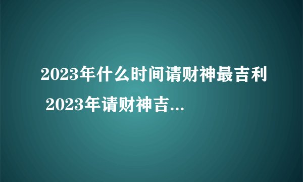 2023年什么时间请财神最吉利 2023年请财神吉日吉时一览