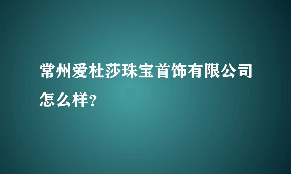 常州爱杜莎珠宝首饰有限公司怎么样？