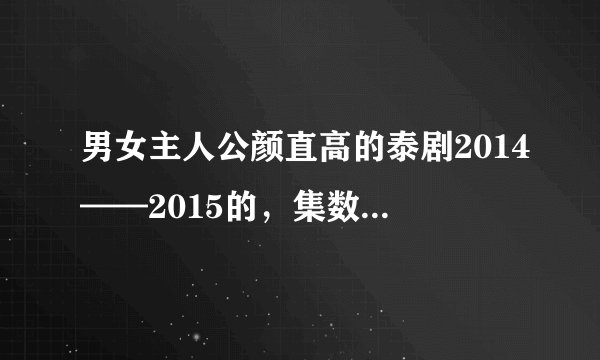 男女主人公颜直高的泰剧2014——2015的，集数不要过30集，多推荐几部