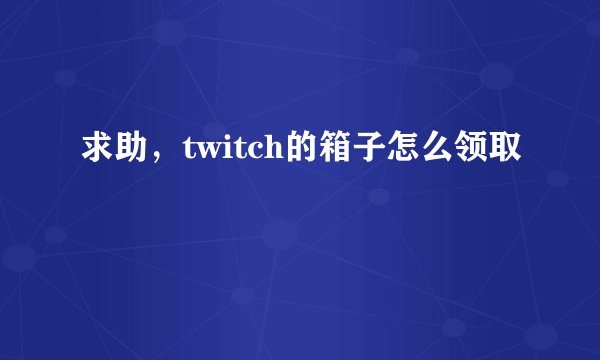 求助，twitch的箱子怎么领取