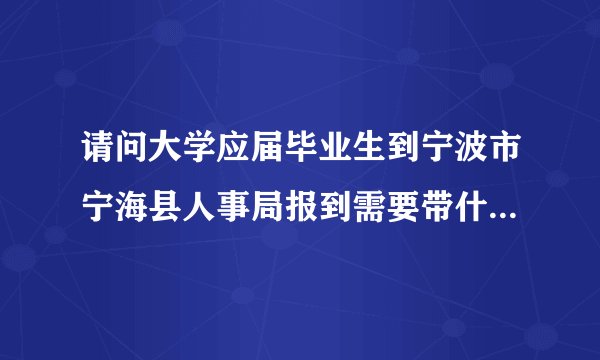 请问大学应届毕业生到宁波市宁海县人事局报到需要带什么材料?(最好是去办过的人说话) 超过报到证上的期
