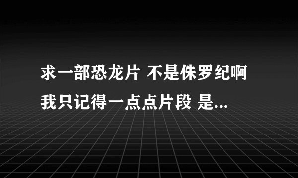 求一部恐龙片 不是侏罗纪啊 我只记得一点点片段 是挖掘出来的恐龙骨架 被外星人控制了一夜间恐龙复活了