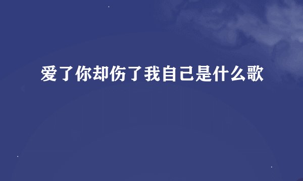 爱了你却伤了我自己是什么歌
