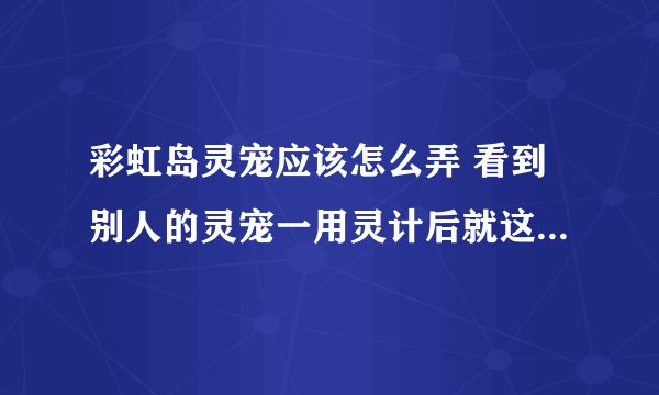 彩虹岛灵宠应该怎么弄 看到别人的灵宠一用灵计后就这么牛 我想知道怎么弄灵宠~~~~求解~~~~~