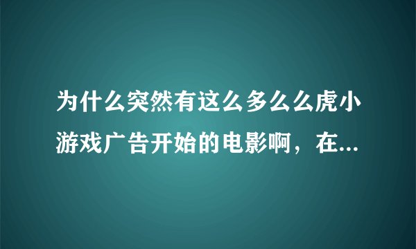 为什么突然有这么多么么虎小游戏广告开始的电影啊，在哪个网站下的啊？