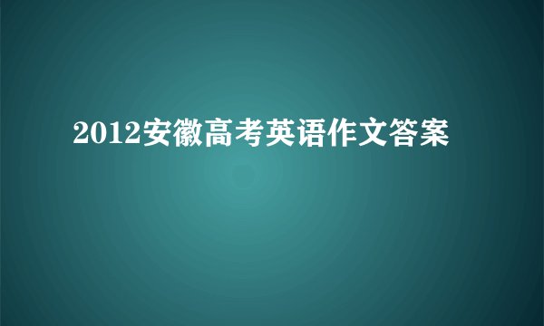 2012安徽高考英语作文答案