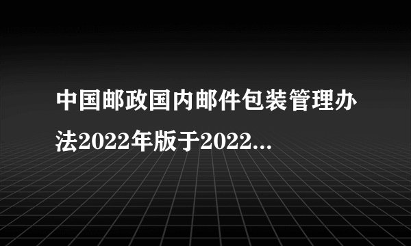 中国邮政国内邮件包装管理办法2022年版于2022年几月印发