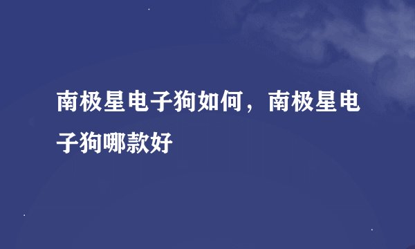 南极星电子狗如何，南极星电子狗哪款好
