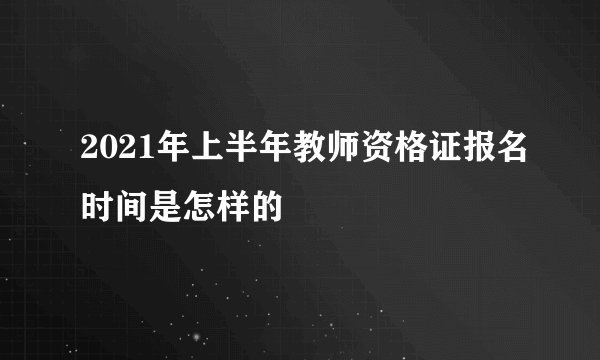 2021年上半年教师资格证报名时间是怎样的
