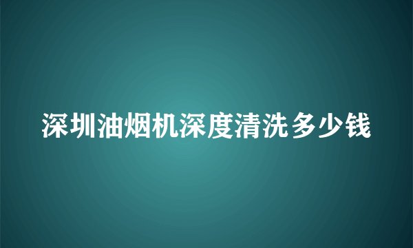 深圳油烟机深度清洗多少钱