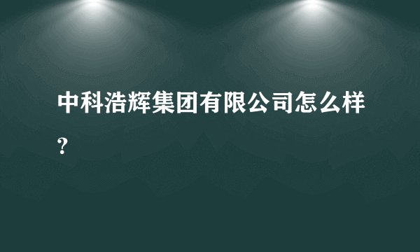 中科浩辉集团有限公司怎么样？