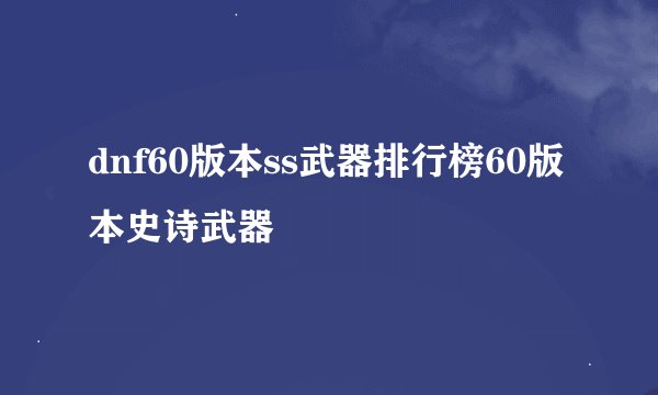 dnf60版本ss武器排行榜60版本史诗武器
