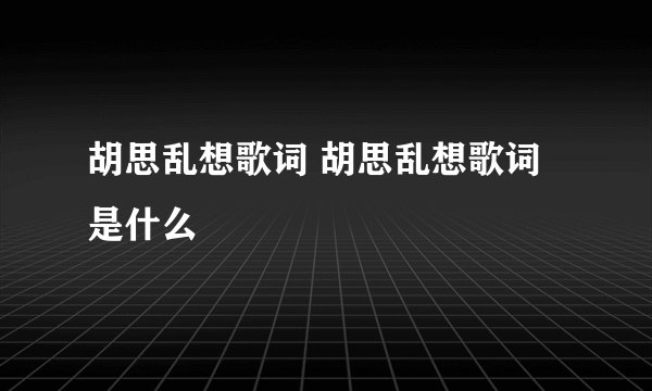 胡思乱想歌词 胡思乱想歌词是什么