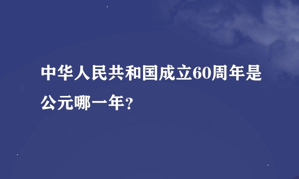 中华人民共和国成立60周年是公元哪一年？