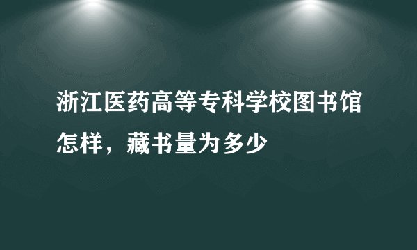 浙江医药高等专科学校图书馆怎样，藏书量为多少