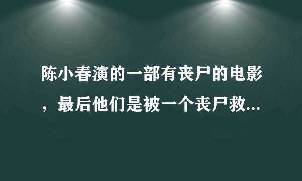 陈小春演的一部有丧尸的电影，最后他们是被一个丧尸救了，这部电影叫什么
