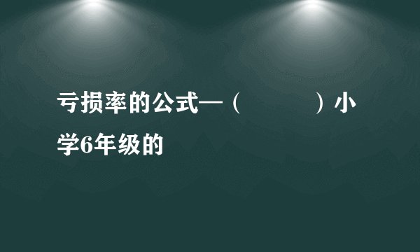 亏损率的公式—（         ）小学6年级的