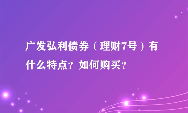 广发弘利债券（理财7号）有什么特点？如何购买？