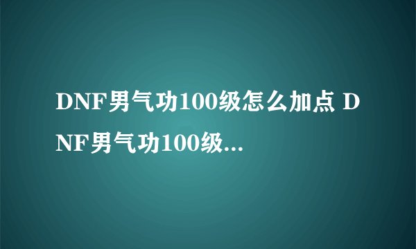 DNF男气功100级怎么加点 DNF男气功100级应该如何加点呢