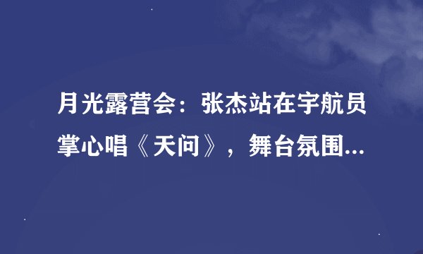 月光露营会：张杰站在宇航员掌心唱《天问》，舞台氛围感如何？