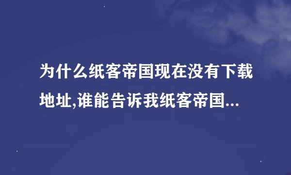 为什么纸客帝国现在没有下载地址,谁能告诉我纸客帝国怎么下载,小时候玩过,现在很想玩