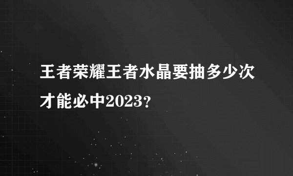 王者荣耀王者水晶要抽多少次才能必中2023？