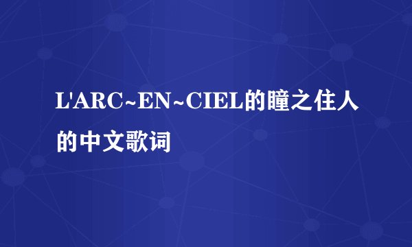L'ARC~EN~CIEL的瞳之住人的中文歌词