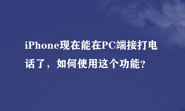 iPhone现在能在PC端接打电话了，如何使用这个功能？