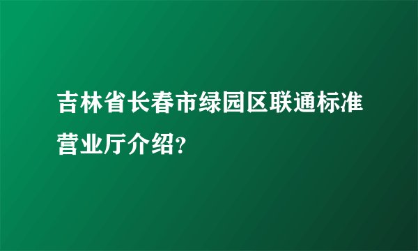 吉林省长春市绿园区联通标准营业厅介绍？