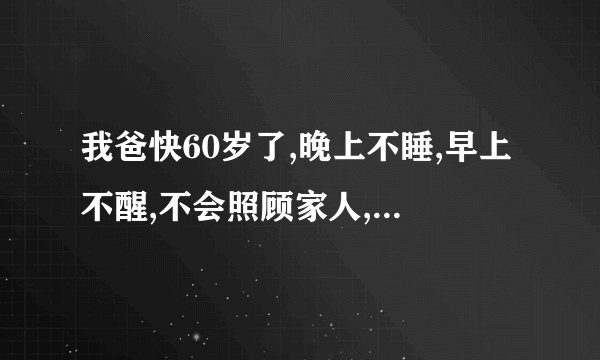 我爸快60岁了,晚上不睡,早上不醒,不会照顾家人,晚上不睡觉还把手机声音开好大？