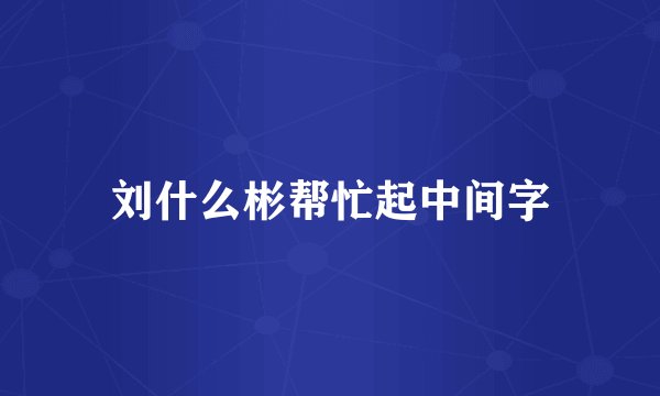 刘什么彬帮忙起中间字