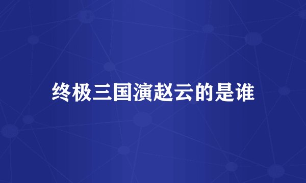 终极三国演赵云的是谁