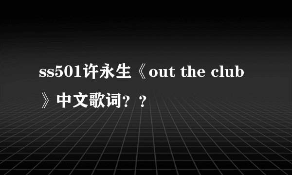 ss501许永生《out the club》中文歌词？？