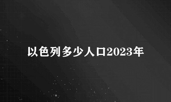 以色列多少人口2023年