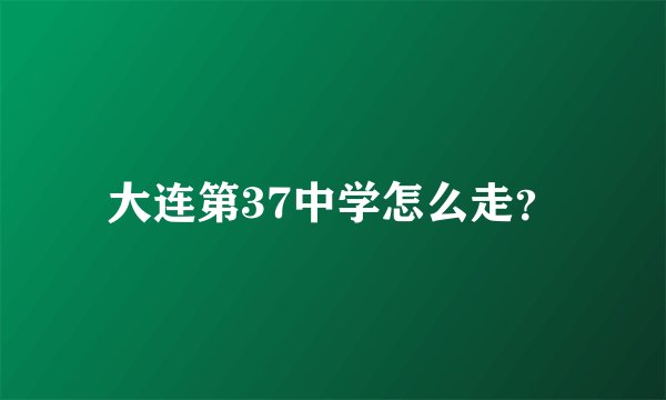 大连第37中学怎么走？