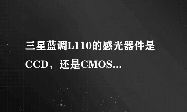 三星蓝调L110的感光器件是 CCD，还是CMOS?  哪个好？